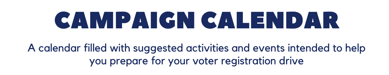 campaign calendar: a calendar filled with suggested activities and events intended to help you prepare for your voter registration drive.