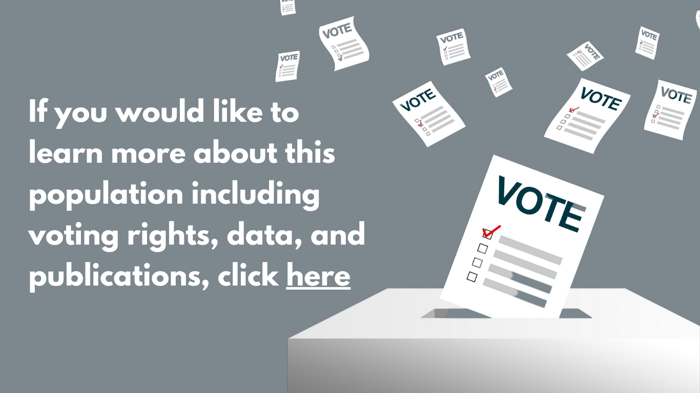 If you would like to learn more about this population including voting rights, data, and publications, click here.