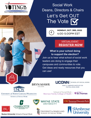 Social Work  Deans, Directors & Chairs Let's Get Out The Vote! Virtual Event, Monday, Oct. 3rd, 2022. What is your school doing  to support the election?  Join us to hear what school of social work leaders are doing to engage their campuses and communities to vote.   Get ideas and ready resources that you can use! 